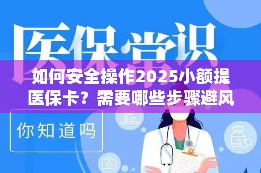 如何安全操作2025小额提医保卡？需要哪些步骤避风险？